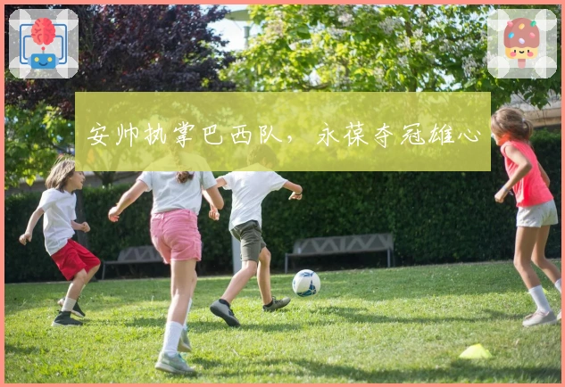 安帅执掌巴西队，永葆夺冠雄心