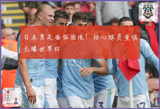 日本男足面临困境！核心球员重伤无缘世界杯