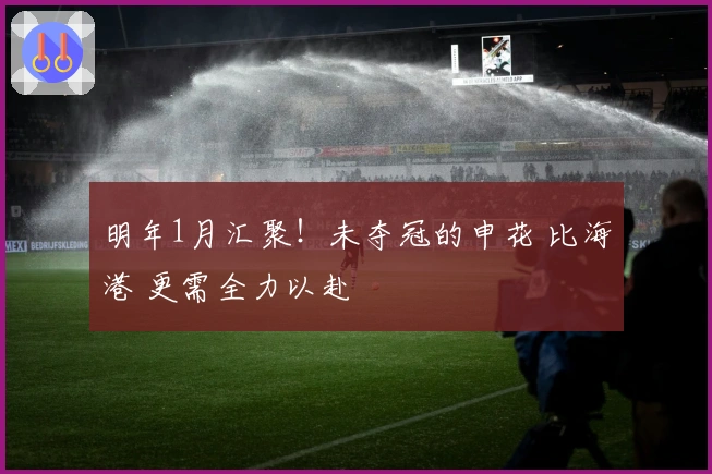 明年1月汇聚！未夺冠的申花 比海港 更需全力以赴