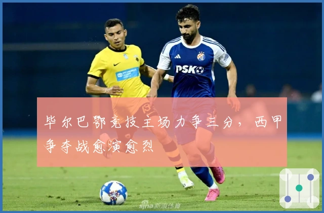 毕尔巴鄂竞技主场力争三分,西甲争夺战愈演愈烈