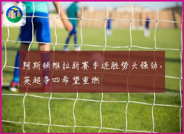 阿斯顿维拉新赛季连胜势头强劲，英超争四希望重燃