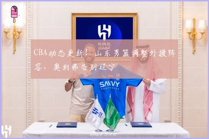CBA动态更新！山东男篮调整外援阵容，奥利弗告别辽宁