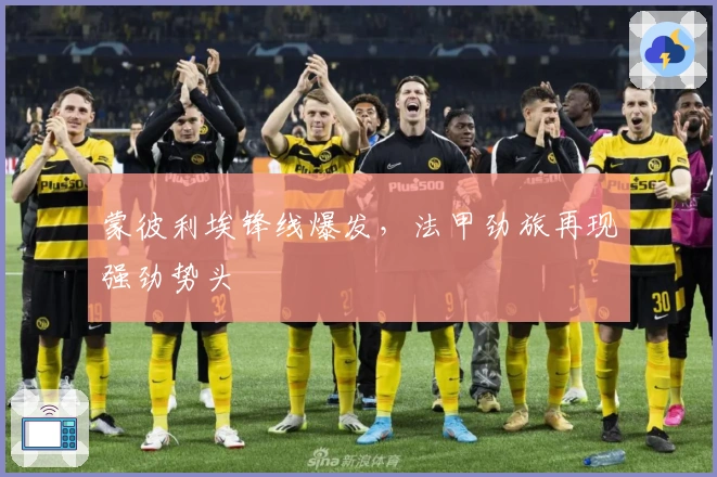 蒙彼利埃锋线爆发，法甲劲旅再现强劲势头