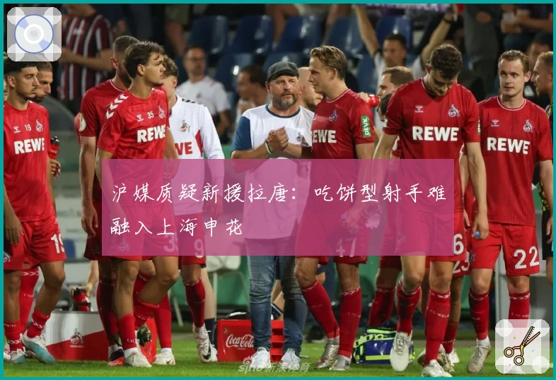 沪媒质疑新援拉唐：吃饼型射手难融入上海申花