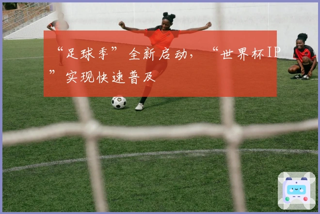 “足球季”全新启动，“世界杯IP”实现快速普及