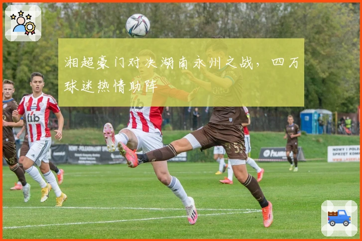 湘超豪门对决湖南永州之战，四万球迷热情助阵