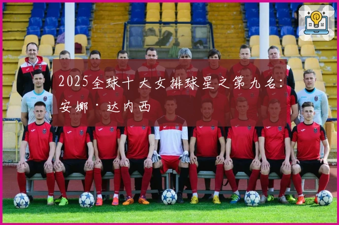 2025全球十大女排球星之第九名：安娜·达内西