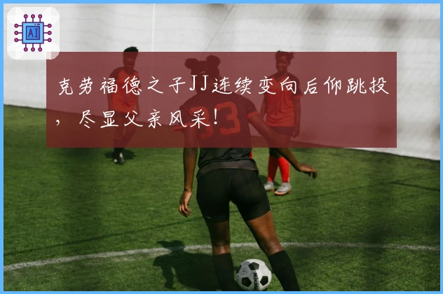 克劳福德之子JJ连续变向后仰跳投，尽显父亲风采！