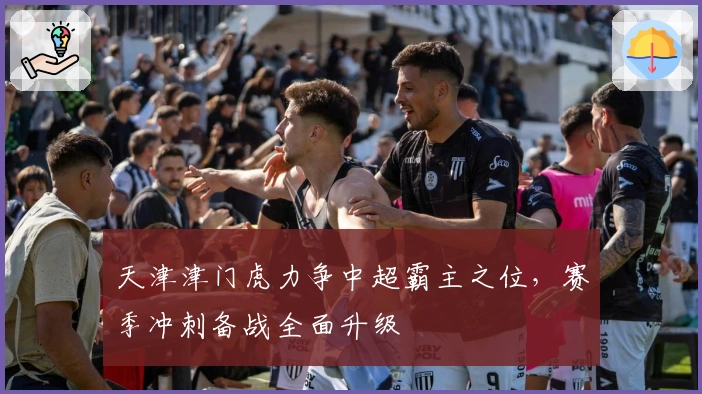 天津津门虎力争中超霸主之位，赛季冲刺备战全面升级