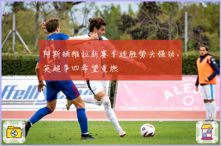 阿斯顿维拉新赛季连胜势头强劲，英超争四希望重燃