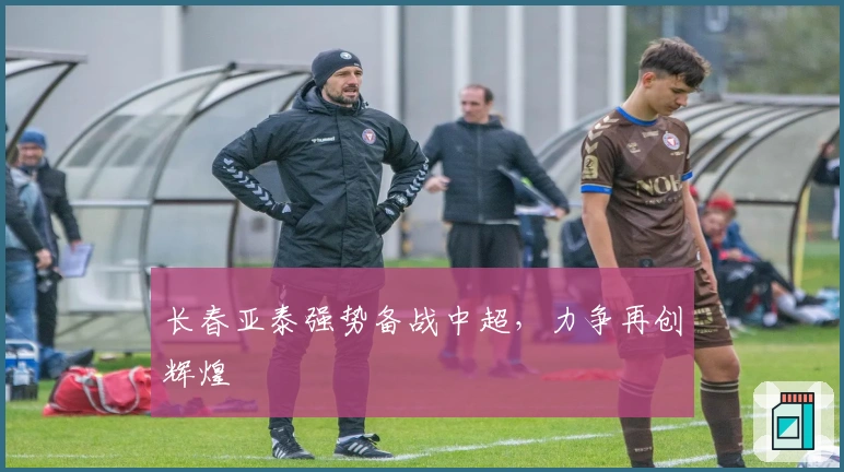 长春亚泰强势备战中超,力争再创辉煌