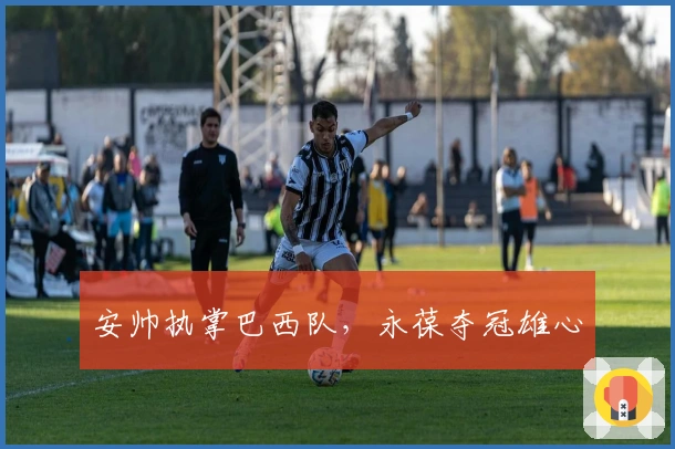 安帅执掌巴西队，永葆夺冠雄心