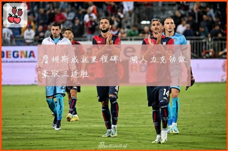 詹姆斯成就里程碑，湖人力克劲敌豪取三连胜