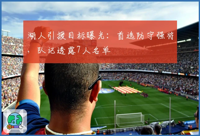 湖人引援目标曝光：首选防守强将，队记透露7人名单