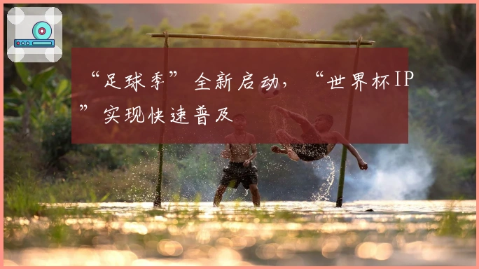 “足球季”全新启动，“世界杯IP”实现快速普及