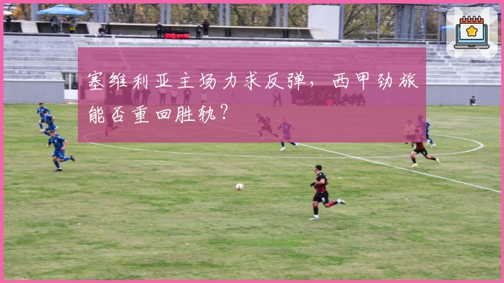 塞维利亚主场力求反弹,西甲劲旅能否重回胜轨?