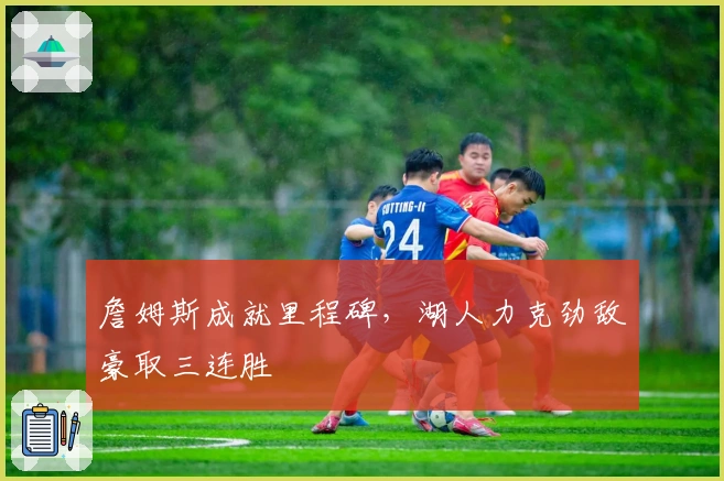 詹姆斯成就里程碑,湖人力克劲敌豪取三连胜