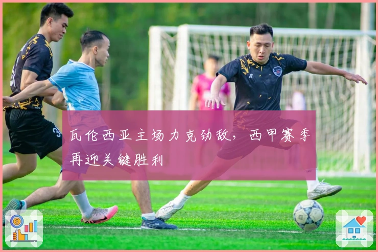 瓦伦西亚主场力克劲敌，西甲赛季再迎关键胜利